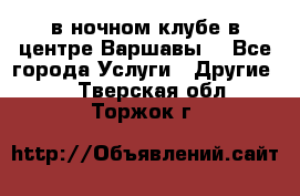 Open Bar в ночном клубе в центре Варшавы! - Все города Услуги » Другие   . Тверская обл.,Торжок г.